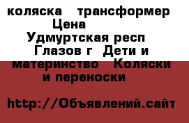 коляска - трансформер › Цена ­ 4 000 - Удмуртская респ., Глазов г. Дети и материнство » Коляски и переноски   